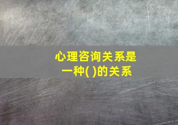 心理咨询关系是一种( )的关系